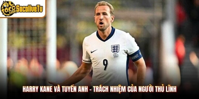 Harry Kane Và Tuyển Anh - Trách Nhiệm Của Người Thủ Lĩnh